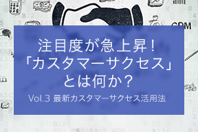 注目度が急上昇!「カスタマーサクセス」とは何か?Vol.3 最新カスタマーサクセス活用法