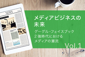 メディアビジネスの未来 Vol.1グーグル・フェイスブック2強時代における、メディアの潮流