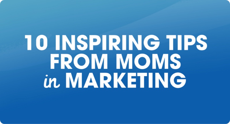 10 Inspiring Tips from Moms in Marketing