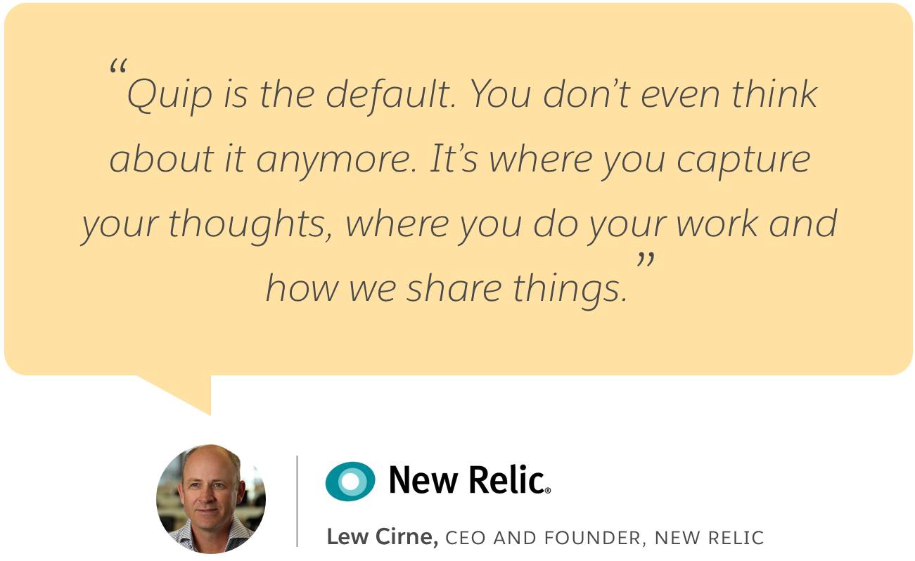 "Quip is the default. You don't even think about it anymore. It's where you capture your thoughts, where you do your work and how we share things." Lew Cirne, CEO and Founder, New Relic