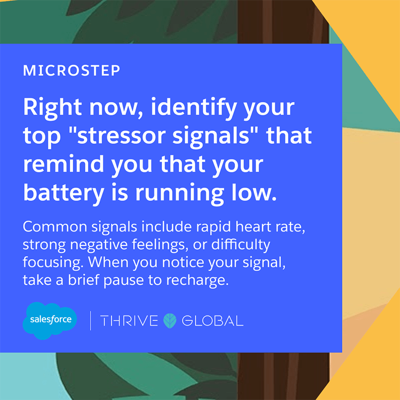 Right now, identify your top “stressor signals” that remind you that your battery is running low. Common signals include rapid heart rate, strong negative feelings, or difficulty focusing. When you notice your signal, take a brief pause to recharge.